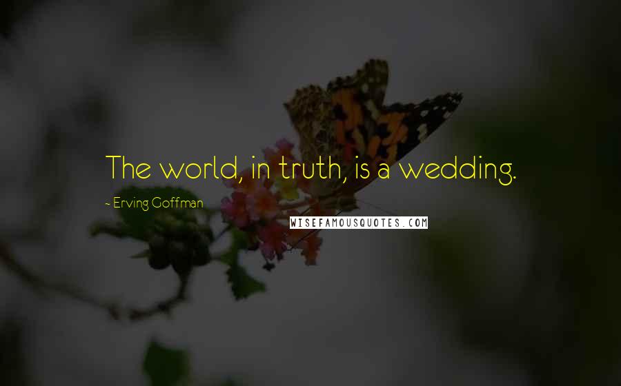 Erving Goffman Quotes: The world, in truth, is a wedding.