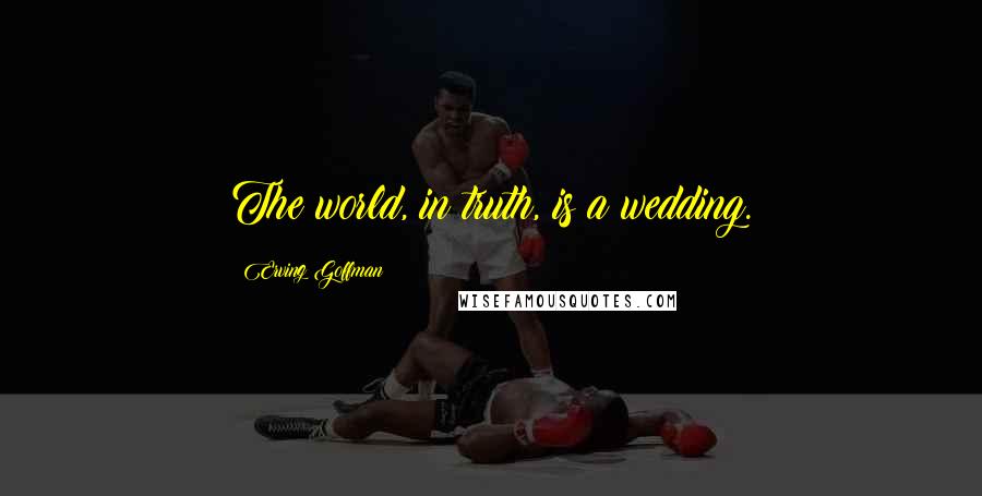 Erving Goffman Quotes: The world, in truth, is a wedding.