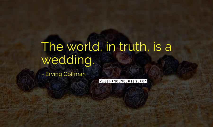 Erving Goffman Quotes: The world, in truth, is a wedding.