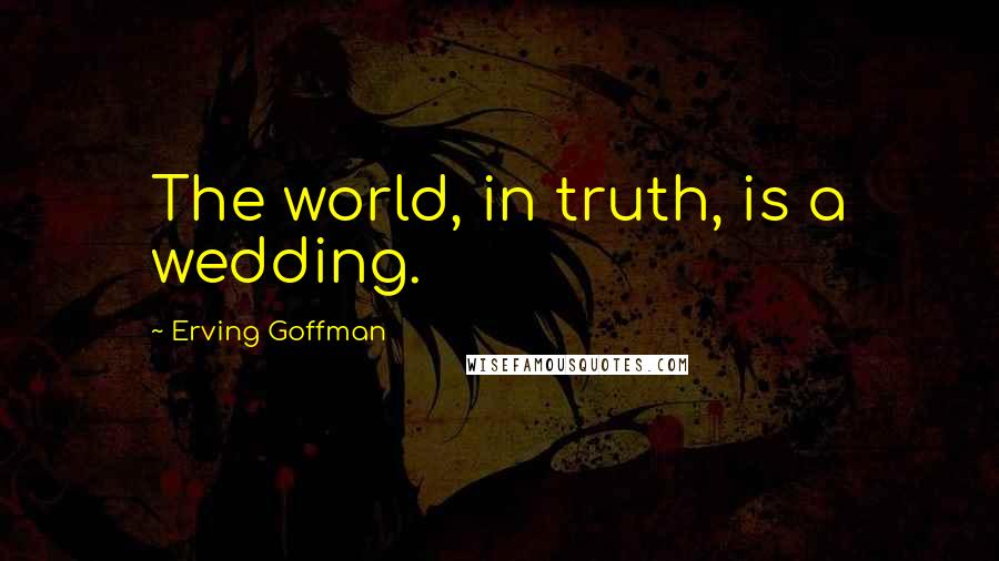 Erving Goffman Quotes: The world, in truth, is a wedding.