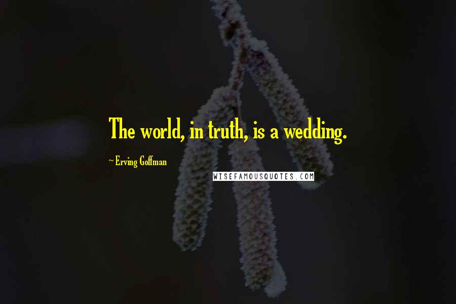 Erving Goffman Quotes: The world, in truth, is a wedding.