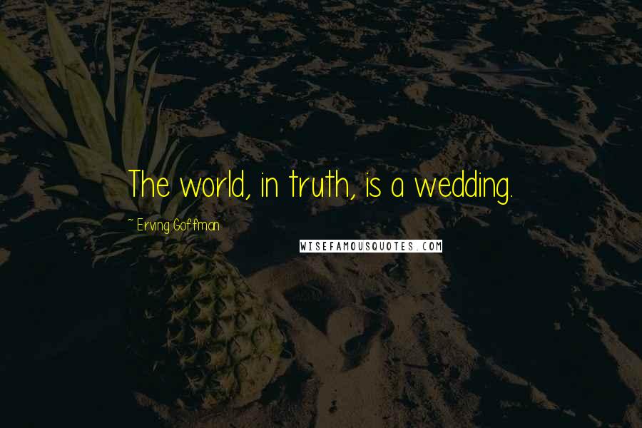 Erving Goffman Quotes: The world, in truth, is a wedding.