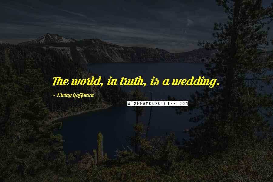 Erving Goffman Quotes: The world, in truth, is a wedding.