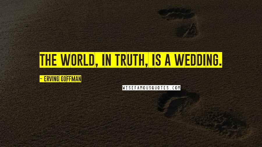 Erving Goffman Quotes: The world, in truth, is a wedding.