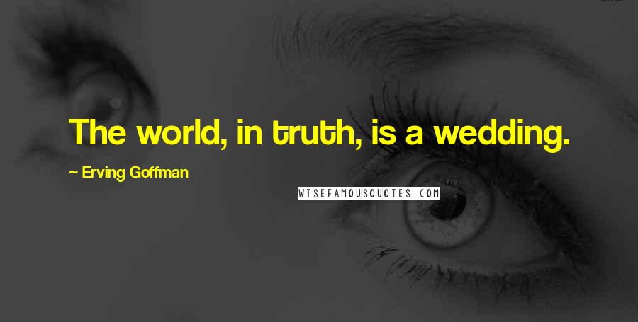 Erving Goffman Quotes: The world, in truth, is a wedding.