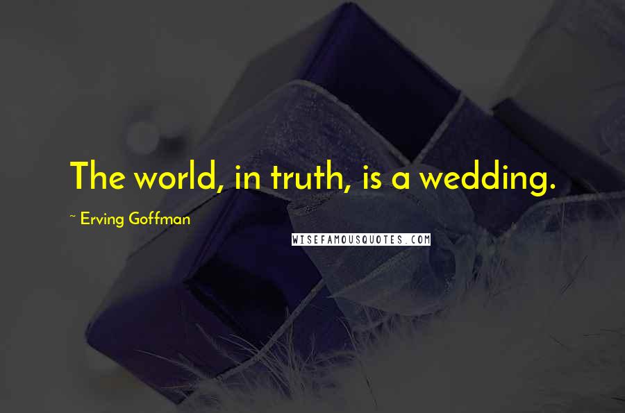 Erving Goffman Quotes: The world, in truth, is a wedding.