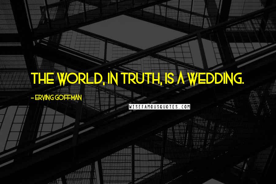 Erving Goffman Quotes: The world, in truth, is a wedding.