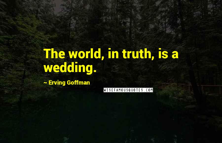 Erving Goffman Quotes: The world, in truth, is a wedding.