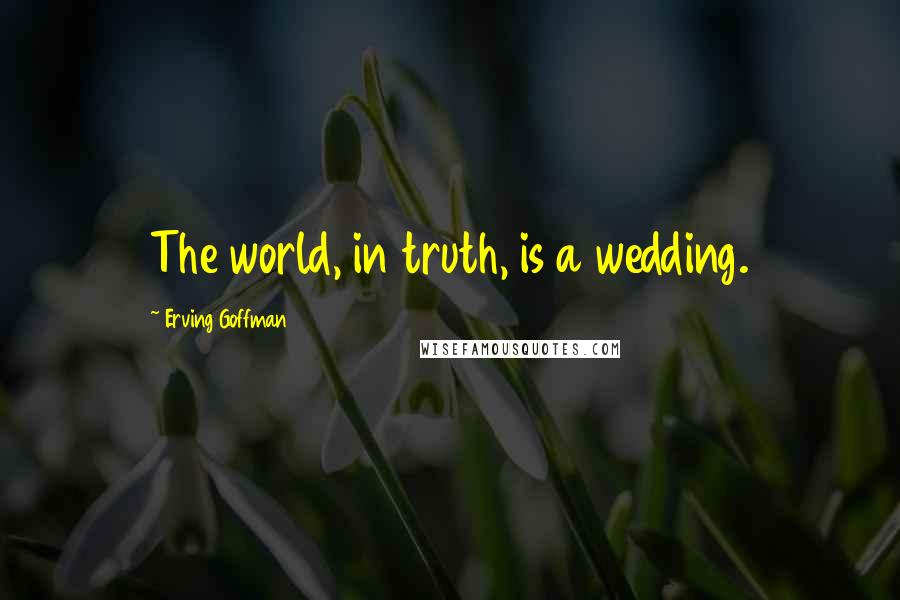 Erving Goffman Quotes: The world, in truth, is a wedding.