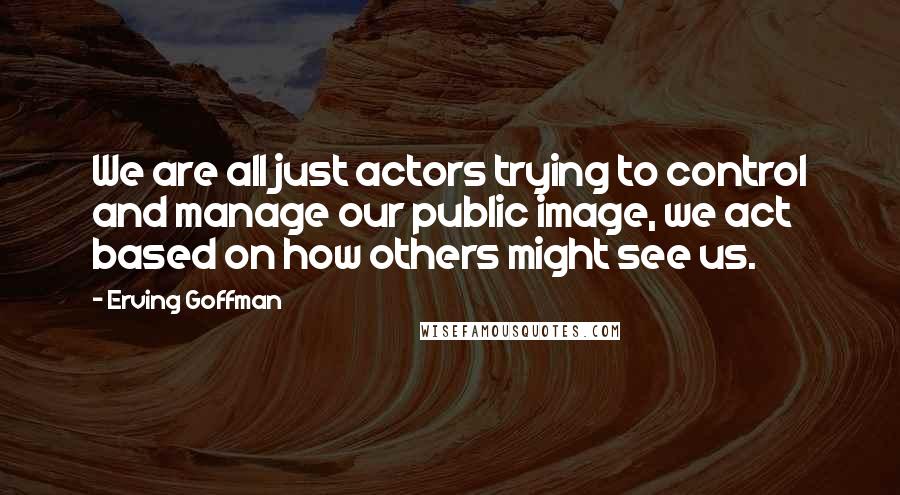 Erving Goffman Quotes: We are all just actors trying to control and manage our public image, we act based on how others might see us.