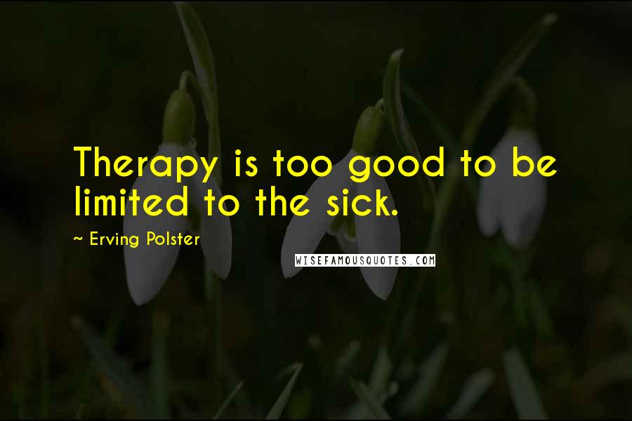 Erving Polster Quotes: Therapy is too good to be limited to the sick.