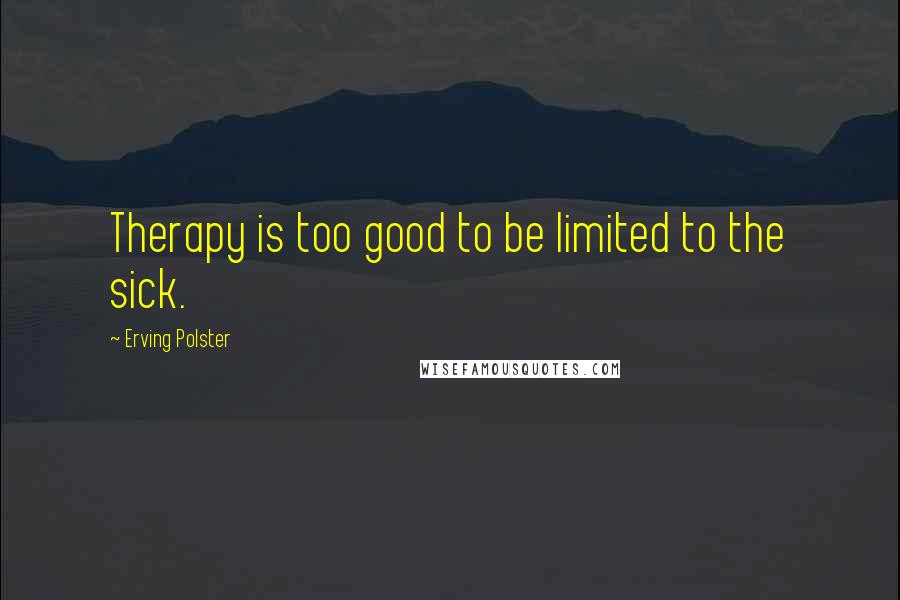 Erving Polster Quotes: Therapy is too good to be limited to the sick.