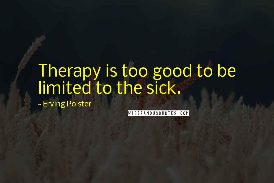 Erving Polster Quotes: Therapy is too good to be limited to the sick.