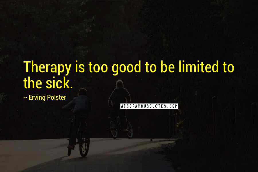 Erving Polster Quotes: Therapy is too good to be limited to the sick.