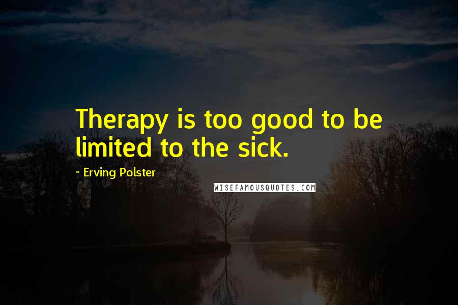 Erving Polster Quotes: Therapy is too good to be limited to the sick.