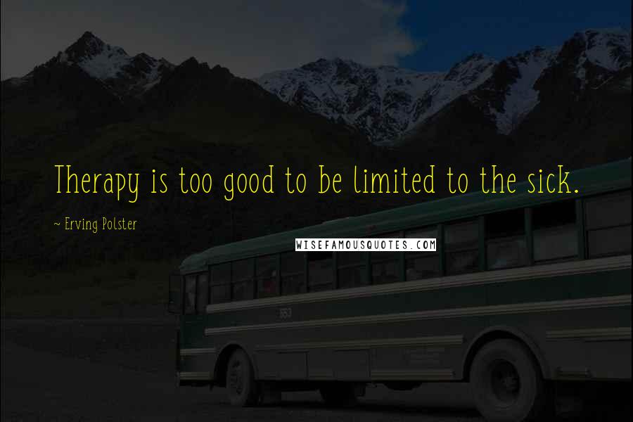 Erving Polster Quotes: Therapy is too good to be limited to the sick.