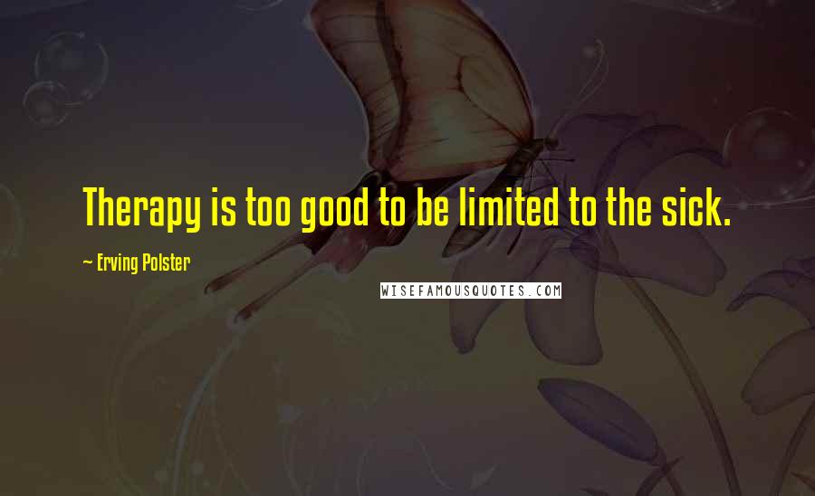 Erving Polster Quotes: Therapy is too good to be limited to the sick.