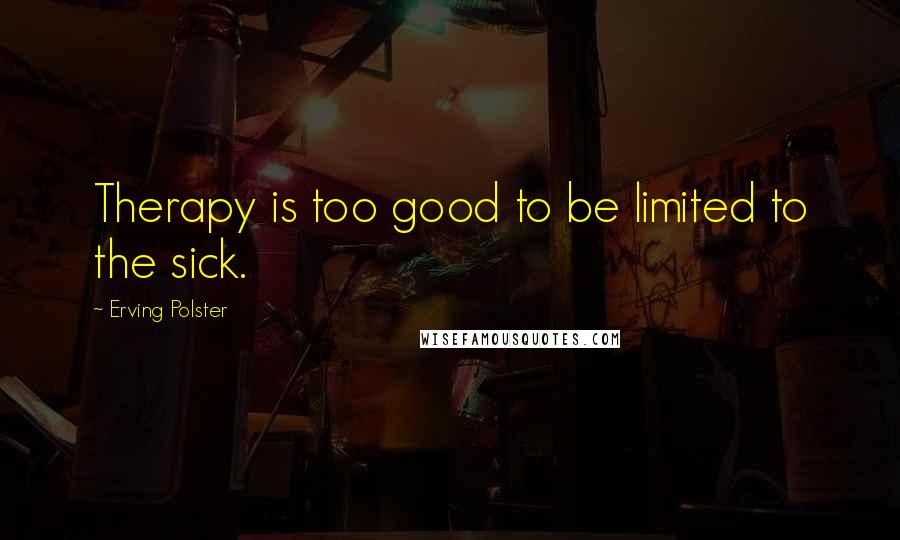 Erving Polster Quotes: Therapy is too good to be limited to the sick.