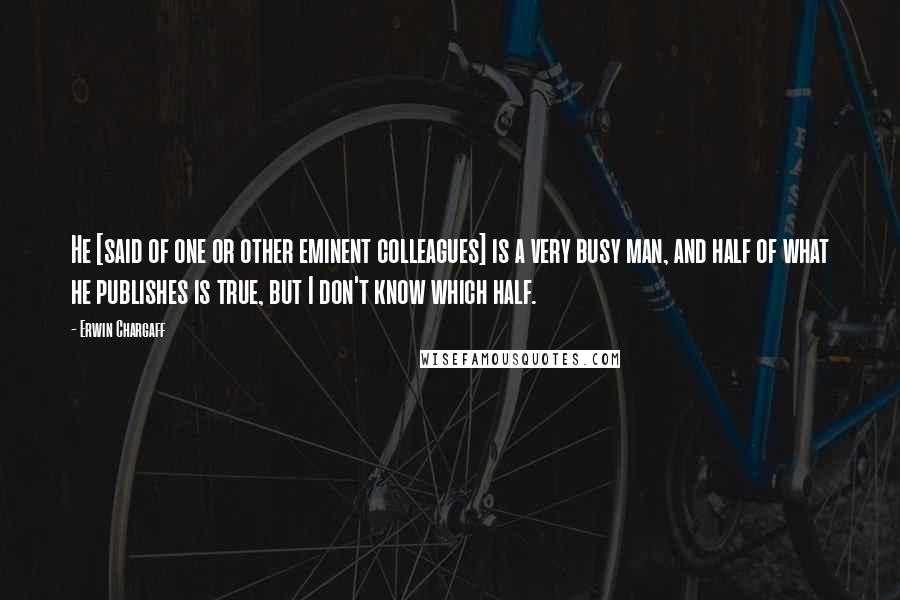 Erwin Chargaff Quotes: He [said of one or other eminent colleagues] is a very busy man, and half of what he publishes is true, but I don't know which half.