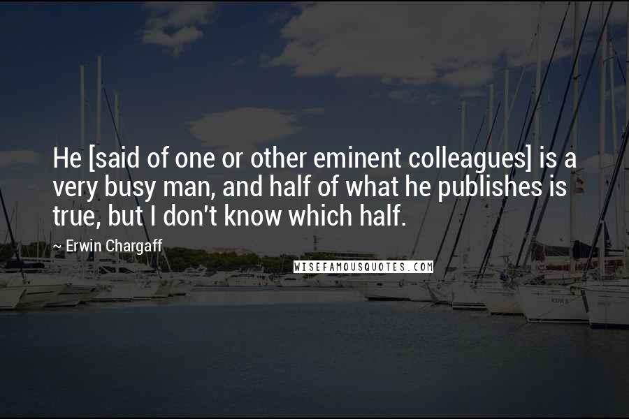 Erwin Chargaff Quotes: He [said of one or other eminent colleagues] is a very busy man, and half of what he publishes is true, but I don't know which half.