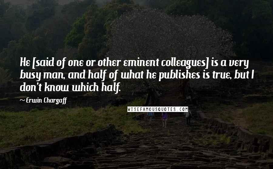 Erwin Chargaff Quotes: He [said of one or other eminent colleagues] is a very busy man, and half of what he publishes is true, but I don't know which half.