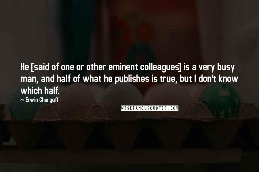 Erwin Chargaff Quotes: He [said of one or other eminent colleagues] is a very busy man, and half of what he publishes is true, but I don't know which half.