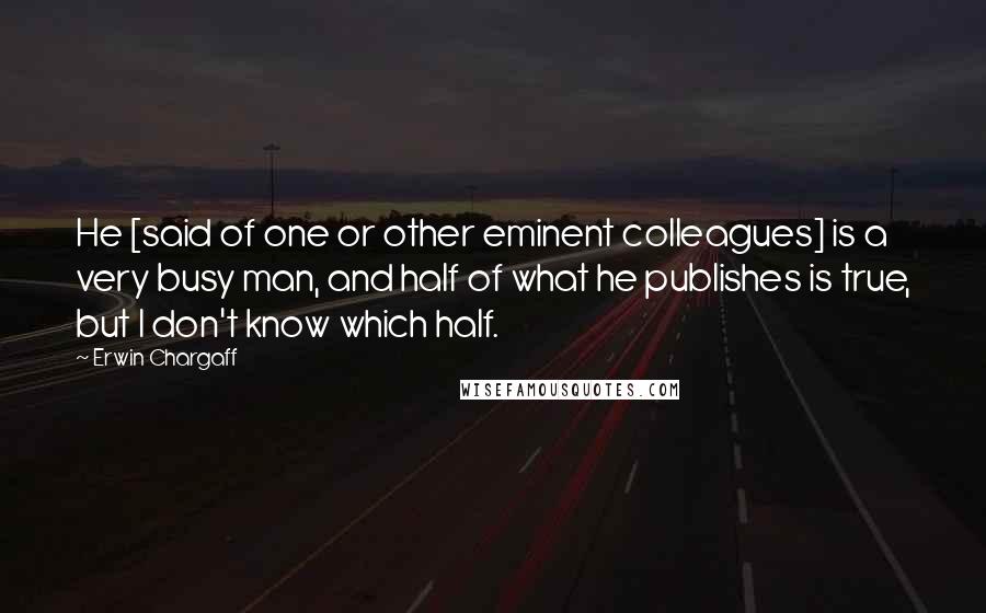 Erwin Chargaff Quotes: He [said of one or other eminent colleagues] is a very busy man, and half of what he publishes is true, but I don't know which half.