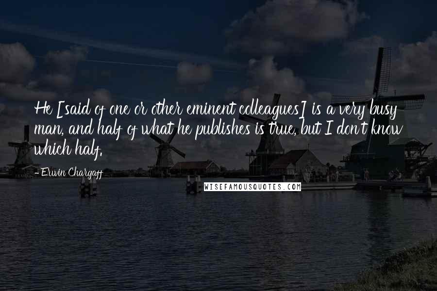 Erwin Chargaff Quotes: He [said of one or other eminent colleagues] is a very busy man, and half of what he publishes is true, but I don't know which half.