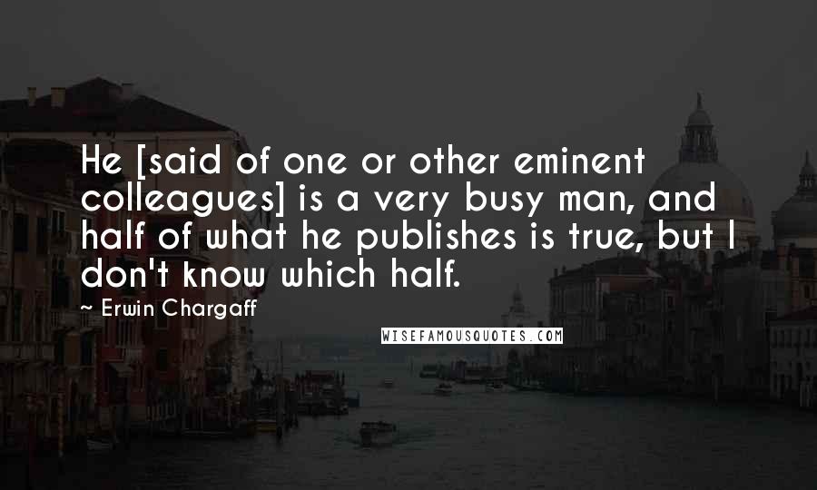 Erwin Chargaff Quotes: He [said of one or other eminent colleagues] is a very busy man, and half of what he publishes is true, but I don't know which half.