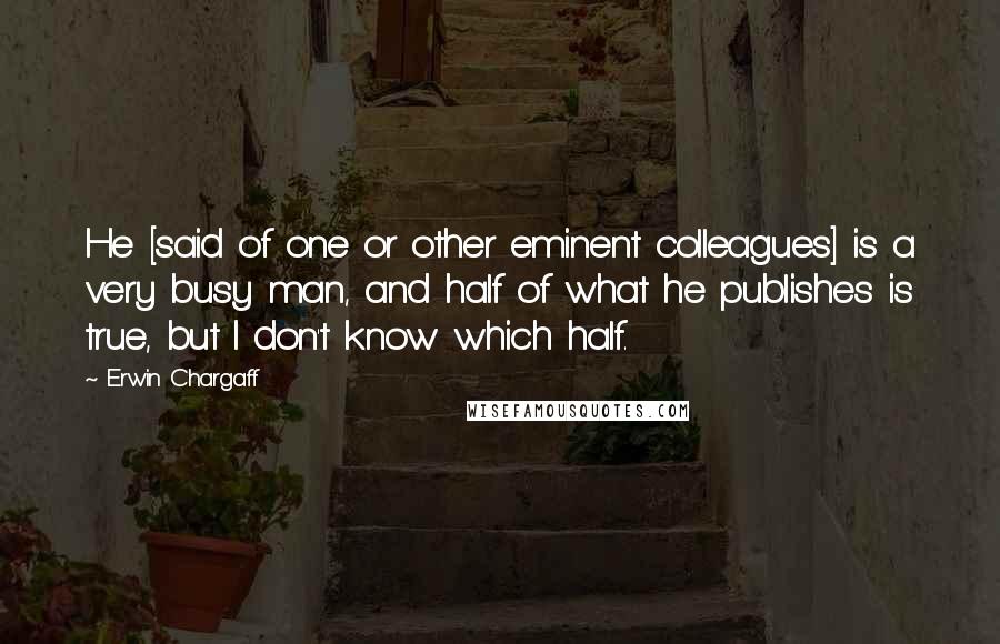 Erwin Chargaff Quotes: He [said of one or other eminent colleagues] is a very busy man, and half of what he publishes is true, but I don't know which half.