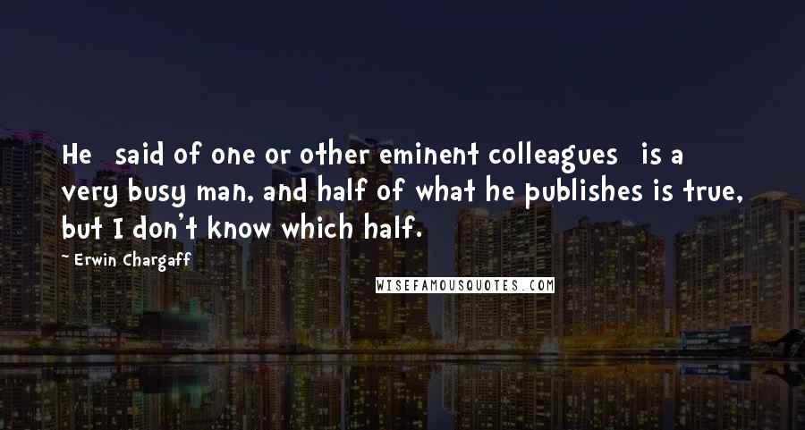 Erwin Chargaff Quotes: He [said of one or other eminent colleagues] is a very busy man, and half of what he publishes is true, but I don't know which half.