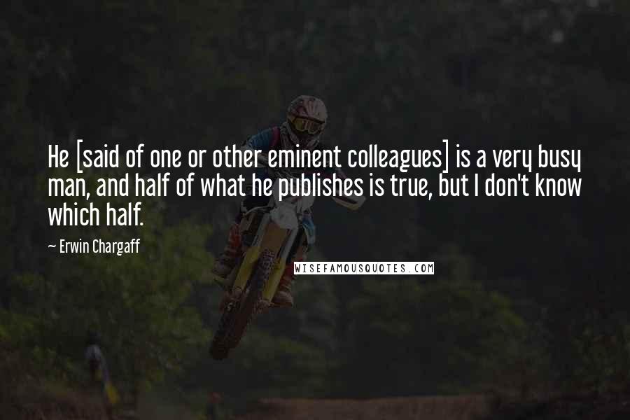 Erwin Chargaff Quotes: He [said of one or other eminent colleagues] is a very busy man, and half of what he publishes is true, but I don't know which half.