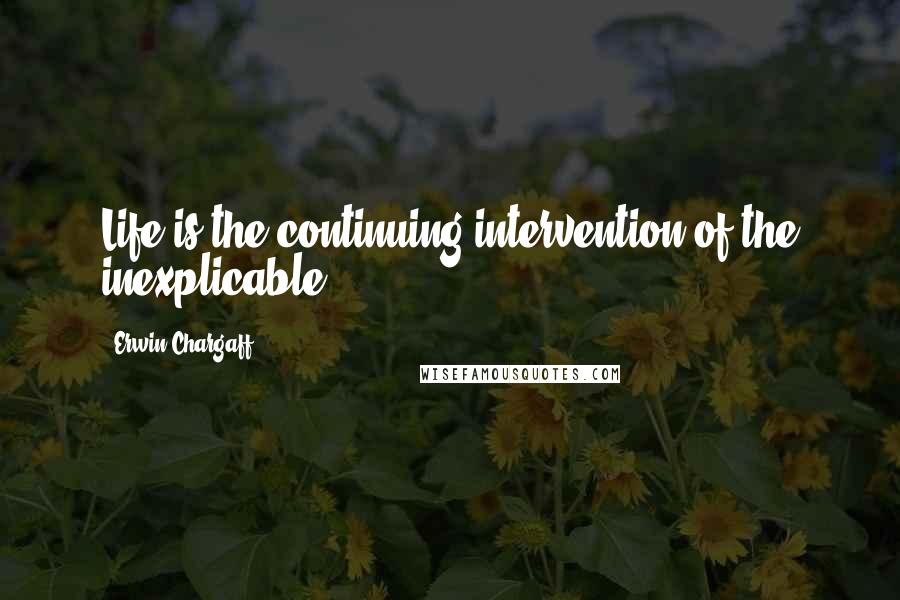 Erwin Chargaff Quotes: Life is the continuing intervention of the inexplicable.