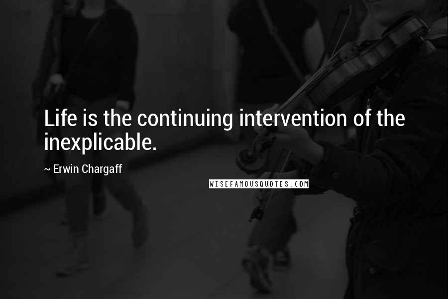 Erwin Chargaff Quotes: Life is the continuing intervention of the inexplicable.