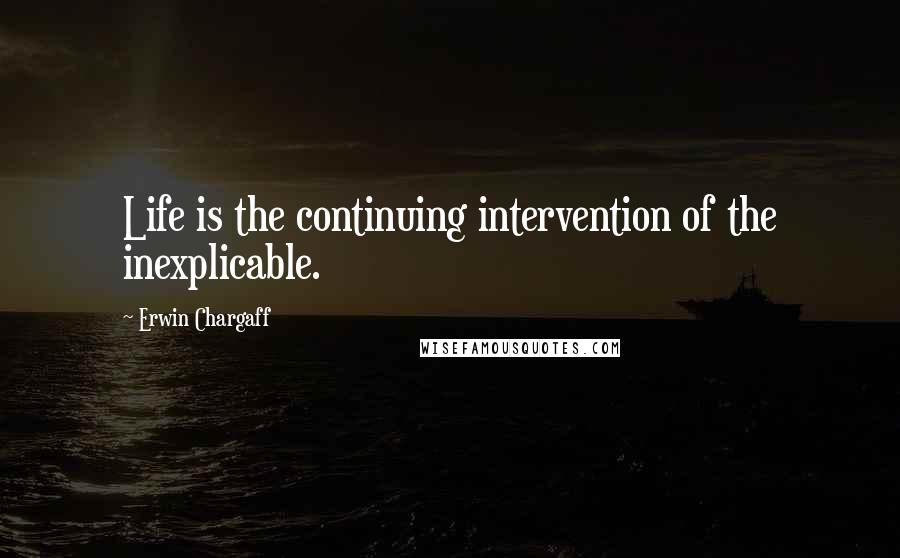 Erwin Chargaff Quotes: Life is the continuing intervention of the inexplicable.