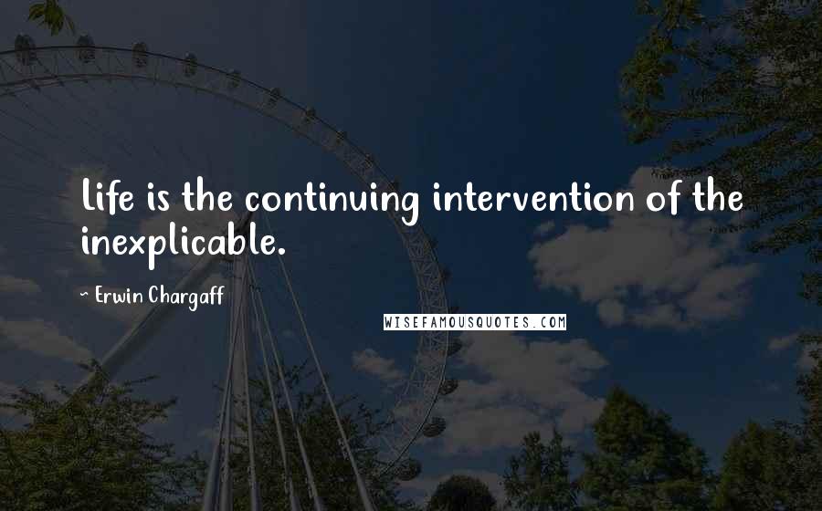 Erwin Chargaff Quotes: Life is the continuing intervention of the inexplicable.