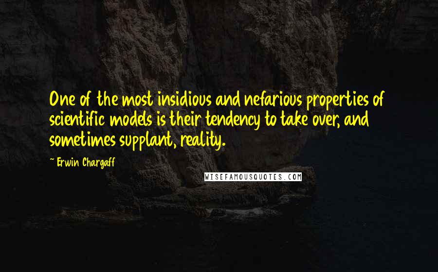 Erwin Chargaff Quotes: One of the most insidious and nefarious properties of scientific models is their tendency to take over, and sometimes supplant, reality.