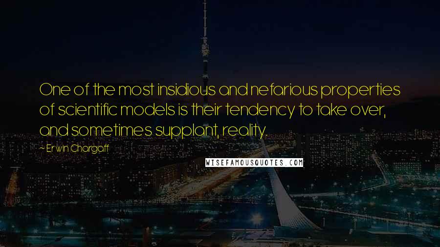 Erwin Chargaff Quotes: One of the most insidious and nefarious properties of scientific models is their tendency to take over, and sometimes supplant, reality.