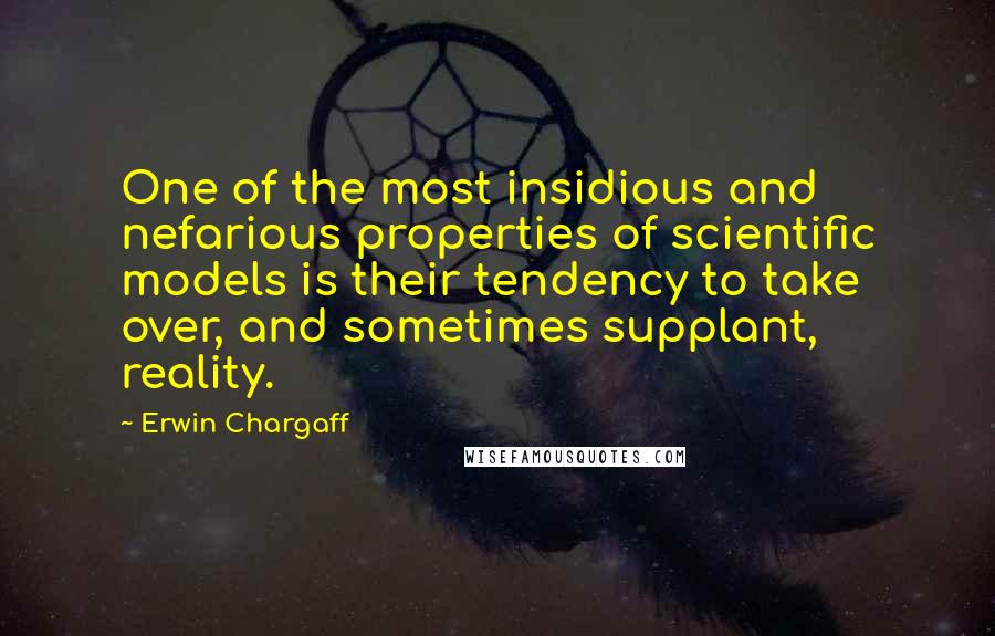 Erwin Chargaff Quotes: One of the most insidious and nefarious properties of scientific models is their tendency to take over, and sometimes supplant, reality.