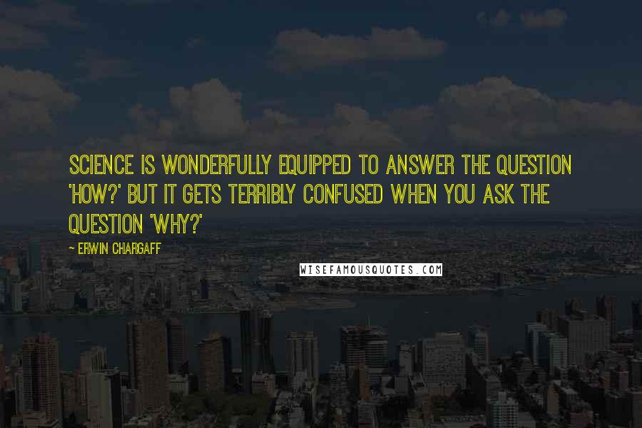 Erwin Chargaff Quotes: Science is wonderfully equipped to answer the question 'How?' but it gets terribly confused when you ask the question 'Why?'