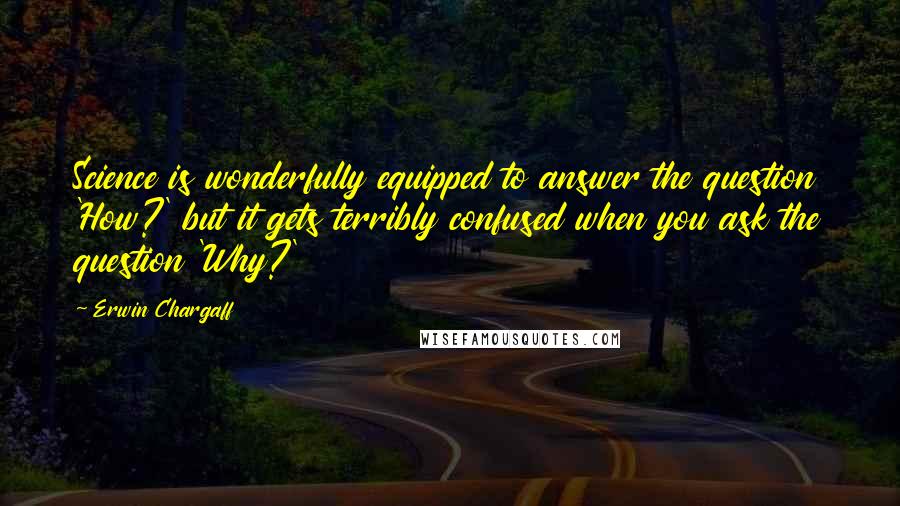 Erwin Chargaff Quotes: Science is wonderfully equipped to answer the question 'How?' but it gets terribly confused when you ask the question 'Why?'