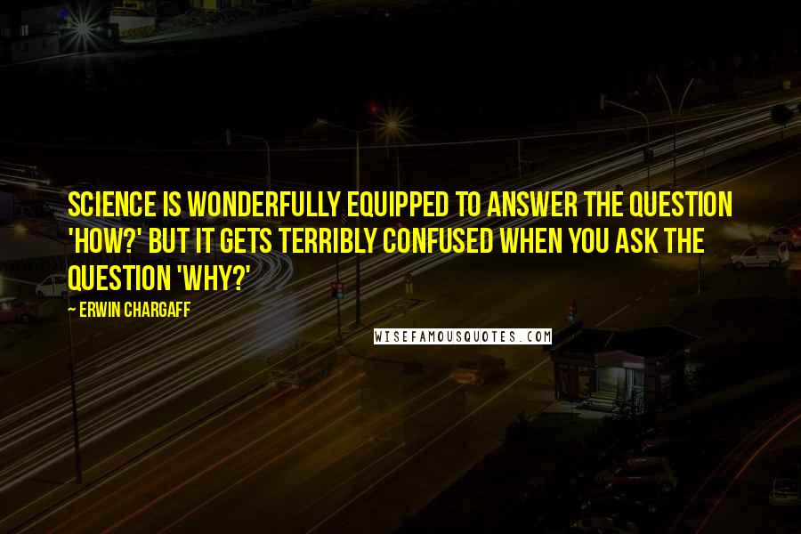 Erwin Chargaff Quotes: Science is wonderfully equipped to answer the question 'How?' but it gets terribly confused when you ask the question 'Why?'