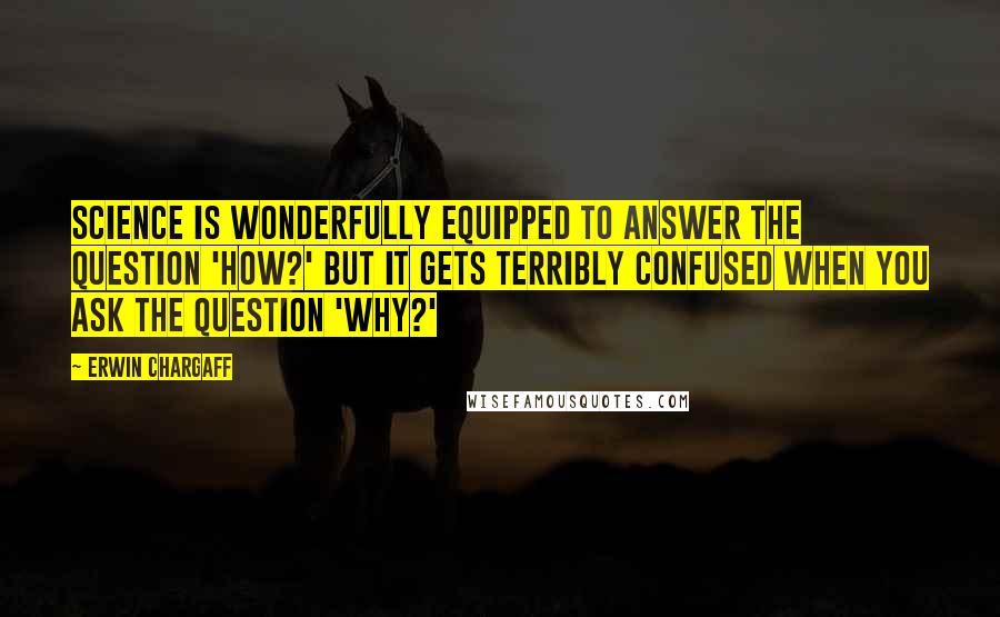 Erwin Chargaff Quotes: Science is wonderfully equipped to answer the question 'How?' but it gets terribly confused when you ask the question 'Why?'