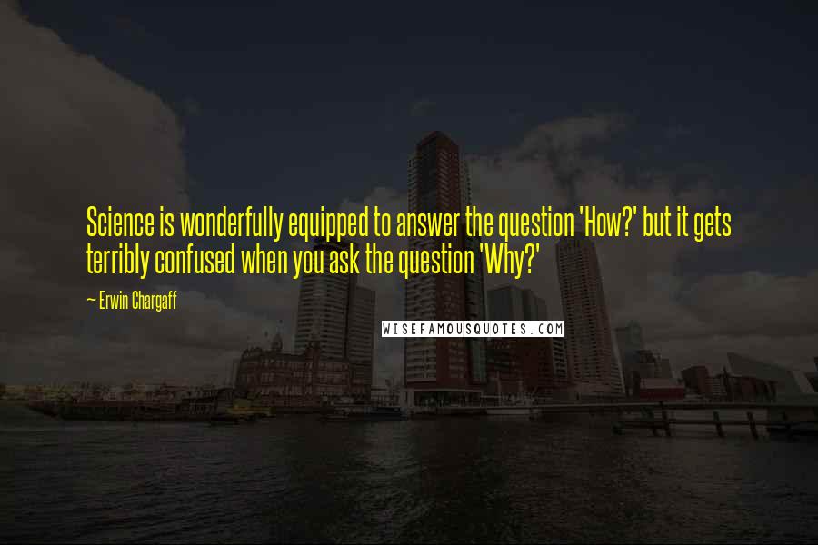 Erwin Chargaff Quotes: Science is wonderfully equipped to answer the question 'How?' but it gets terribly confused when you ask the question 'Why?'