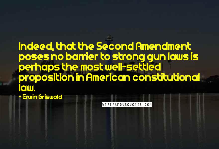 Erwin Griswold Quotes: Indeed, that the Second Amendment poses no barrier to strong gun laws is perhaps the most well-settled proposition in American constitutional law.