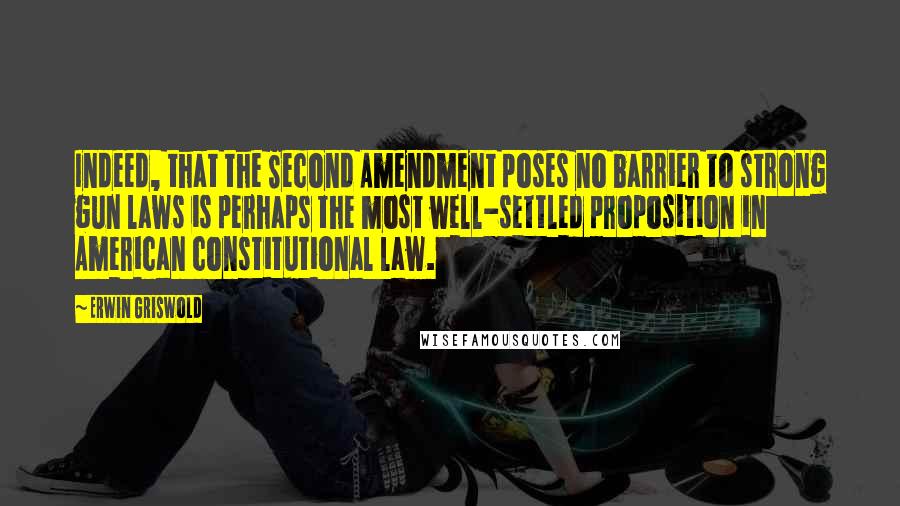 Erwin Griswold Quotes: Indeed, that the Second Amendment poses no barrier to strong gun laws is perhaps the most well-settled proposition in American constitutional law.