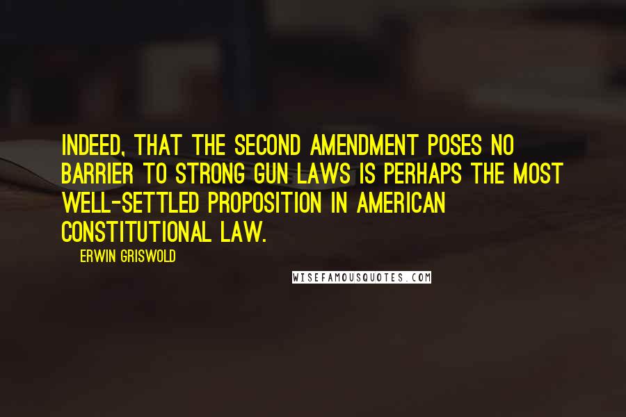 Erwin Griswold Quotes: Indeed, that the Second Amendment poses no barrier to strong gun laws is perhaps the most well-settled proposition in American constitutional law.