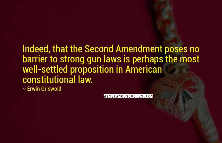 Erwin Griswold Quotes: Indeed, that the Second Amendment poses no barrier to strong gun laws is perhaps the most well-settled proposition in American constitutional law.