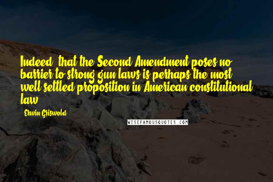 Erwin Griswold Quotes: Indeed, that the Second Amendment poses no barrier to strong gun laws is perhaps the most well-settled proposition in American constitutional law.