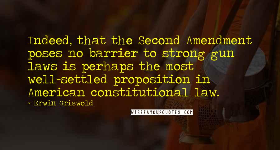 Erwin Griswold Quotes: Indeed, that the Second Amendment poses no barrier to strong gun laws is perhaps the most well-settled proposition in American constitutional law.